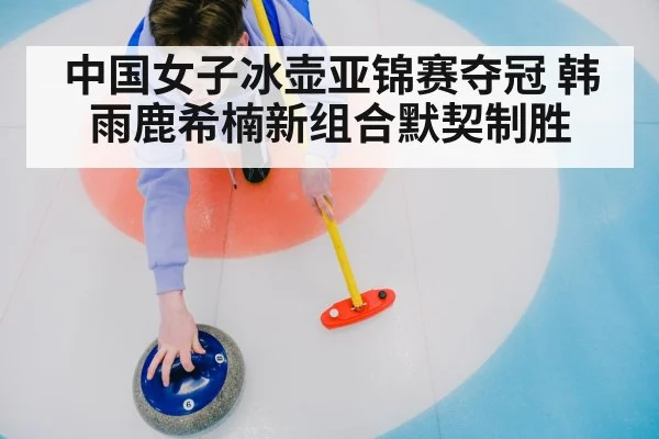 中国女子冰壶亚锦赛夺冠 韩雨鹿希楠新组合默契制胜